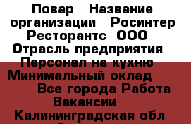 Повар › Название организации ­ Росинтер Ресторантс, ООО › Отрасль предприятия ­ Персонал на кухню › Минимальный оклад ­ 25 000 - Все города Работа » Вакансии   . Калининградская обл.,Советск г.